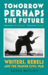 Tomorrow Perhaps the Future  Writers, Rebels and the Spanish Civil War