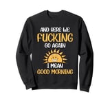 And Here We F-cking Go Again I Mean Good Morning Funny Sweatshirt