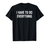 I Have To Do Everything, Funny, Sarcastic, Jokes, Family T-Shirt