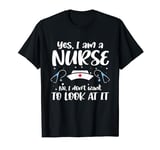 Yes I Am a Nurse No I Don't Want To Look At It T-Shirt