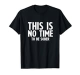 Funny This Is No Time To Be Sober | Alcohol Party T-Shirt