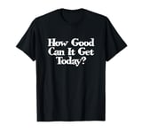 love positive vibes ask yourself How Good Can It Get Today? T-Shirt