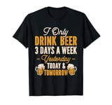 I Only Drink Beer 3 Days A Week Yesterday Today And Tomorrow T-Shirt