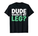 Dude where is my Leg funny Amputee T-Shirt