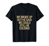 We Broke Up But He Said We Could Still Be Cousins -_ ---- T-Shirt