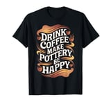 Funny Drink Coffee Make Pottery Coffee Make Pottery Potter T-Shirt