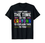 I Don't Have The Time Or The Crayons To Explain To You T-Shirt