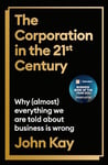 The Corporation in the Twenty-First Century: Why (almost) everything we are told about business is wrong