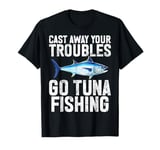 Cast Away Your Troubles Go Tuna Fishing T-Shirt