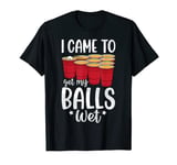 I Came To Get My Balls Wet Funny Beer Pong Drinking Party T-Shirt