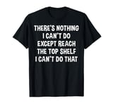 Funny There's Nothing I Can't Do Except Reach The Top Shelf T-Shirt