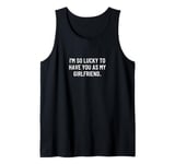 I'm so lucky to have you as my girlfriend. Tank Top