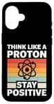 iPhone 16 Think Like A Proton And Stay Positive Science Case