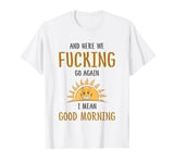 Here We F-cking Go Again I Mean Good Morning Funny Saying T-Shirt