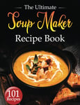 Soup Maker Recipe Book: the Ultimate Soup Maker Guide with 101 Quick & Delicious