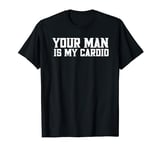 Your Man Is My Cardio Funny Embarrassing Inappropriate T-Shirt