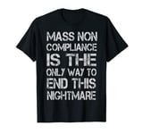 Mass Non-Compliance Is The Only Way To End This Nightmare T-Shirt