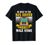 Be nice to the bus driver it's a long walk home T-Shirt