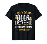 I Only Drink Beer 3 Days A Week Yesterday Today And Tomorrow T-Shirt