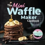 Hhf Press Adams, Tara The Mini Waffle Maker Cookbook: 101 Belgian Recipes (with Gluten-Free, Paleo, and Clean-Eating Options)