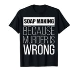 Soap Making because murder is wrong funny T-Shirt