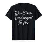 Funny Break Up Gift Idea We All Know I Was Too Good for Her T-Shirt