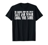 Careful Who You Trust, Salt And Sugar Look The Same |||----- T-Shirt