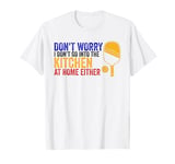 Funny Don't worry I don't go into the kitchen at home either T-Shirt