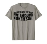 Be Careful Who You Trust, Salt And Sugar Look The Same |--. T-Shirt