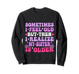 Sometimes I Feel Old But Then I Realize My Sister Is Older Sweatshirt