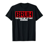 Funny Bruh Adult Humor Bruh You Had Me At Day Drinking T-Shirt