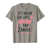 Tap Dance Never Too Late To Be A Dancer Dancing Teacher T-Shirt