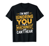 I'm Not Ignoring You I'm A Machinist Can't Hear CNC Operator T-Shirt