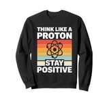 Think Like A Proton And Stay Positive Science Sweatshirt