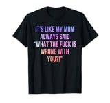 It's Like My Mom Always Said What The Fuck Is Wrong With You T-Shirt