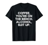 Coffee you're on the bench Alcohol suit up T-Shirt