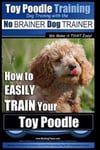 Toy Poodle Training Dog Training with the No BRAINER Dog TRAINER We Make it THAT Easy!: How to EASILY TRAIN Your Toy Poodle