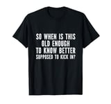 So when is this old enough to know better kick in? T-Shirt