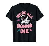 We're All Gonna Die Sarcastic Astronaut Space Men Women T-Shirt