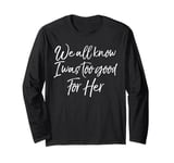 Funny Break Up Gift Idea We All Know I Was Too Good for Her Long Sleeve T-Shirt