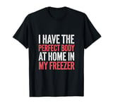 I Have The Perfect Body At Home In My Freezer -------- T-Shirt