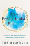 The Perfectionist&#039;s Dilemma  Learn the Art of SelfCompassion and Become a Happy Achiever