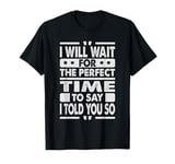 I Will Wait For The Perfect Time To Say I Told You So T-Shirt