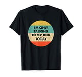 I'm Only Talking To My Dog Today T-Shirt