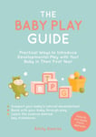 The Baby Play Guide  Practical Ways to Introduce Developmental Play with Your Baby in Their First Year