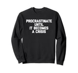 Procrastinate Until It Becomes A Crisis - Funny Saying Humor Sweatshirt