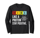 Think Like A Proton Stay Positive Funny Science Long Sleeve T-Shirt