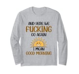 And Here We F-cking Go Again I Mean Good Morning Funny Quote Long Sleeve T-Shirt