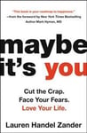 Maybe It's You: Cut the Crap. Face Your Fears. Love Your Life.