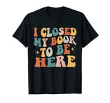 I Closed My Book To Be Here Funny Reading Books Lovers T-Shirt